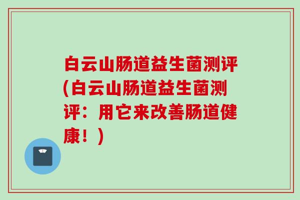 白云山肠道益生菌测评(白云山肠道益生菌测评:用它来改善肠道健康!) 白云山肠道益生菌测评(白云山肠道益生菌测评:用它来改善肠道健康!)