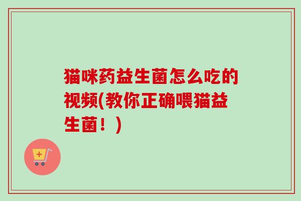 猫咪药益生菌怎么吃的视频(教你正确喂猫益生菌!) 猫咪药益生菌怎么吃的视频(教你正确喂猫益生菌!)