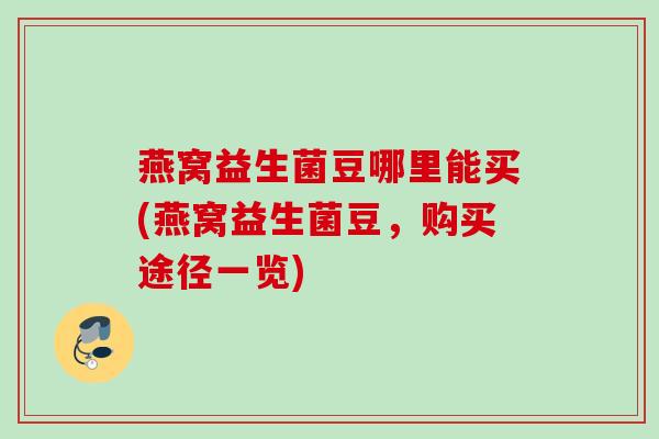 燕窝益生菌豆哪里能买(燕窝益生菌豆，购买途径一览)