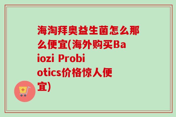 海淘拜奥益生菌怎么那么便宜(海外购买Baiozi Probiotics价格惊人便宜) 海淘拜奥益生菌怎么那么便宜(海外购买Baiozi Probiotics价格惊人便宜)