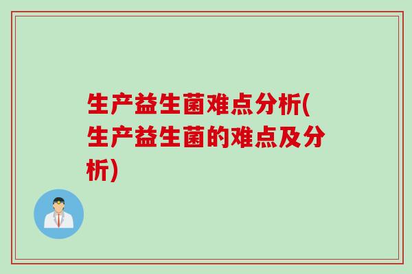 生产益生菌难点分析(生产益生菌的难点及分析) 生产益生菌难点分析(生产益生菌的难点及分析)