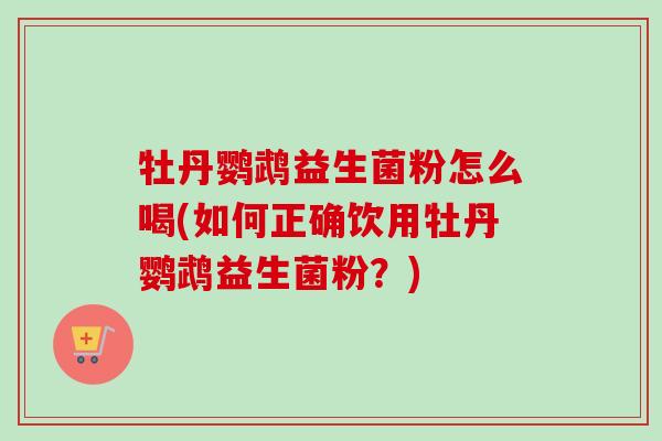 牡丹鹦鹉益生菌粉怎么喝(如何正确饮用牡丹鹦鹉益生菌粉?) 牡丹鹦鹉益生菌粉怎么喝(如何正确饮用牡丹鹦鹉益生菌粉?)
