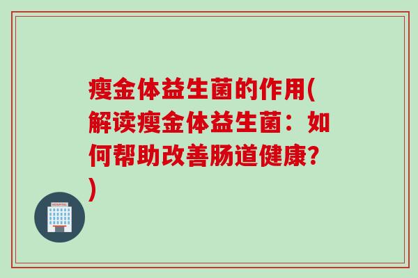 瘦金体益生菌的作用(解读瘦金体益生菌:如何帮助改善肠道健康?) 瘦金体益生菌的作用(解读瘦金体益生菌:如何帮助改善肠道健康?)