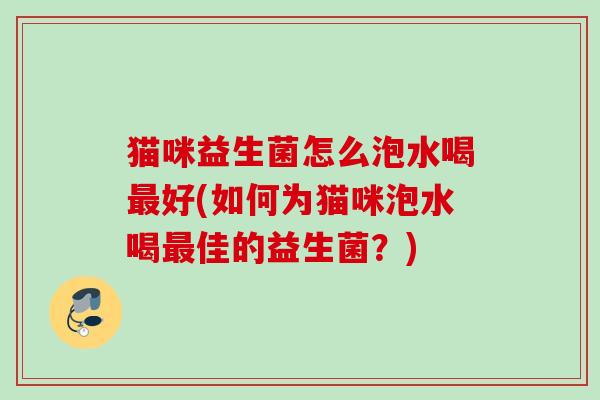 猫咪益生菌怎么泡水喝好(如何为猫咪泡水喝佳的益生菌？)