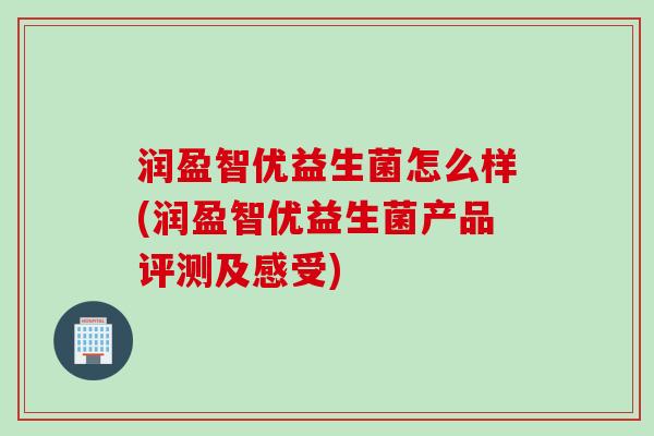 润盈智优益生菌怎么样(润盈智优益生菌产品评测及感受)