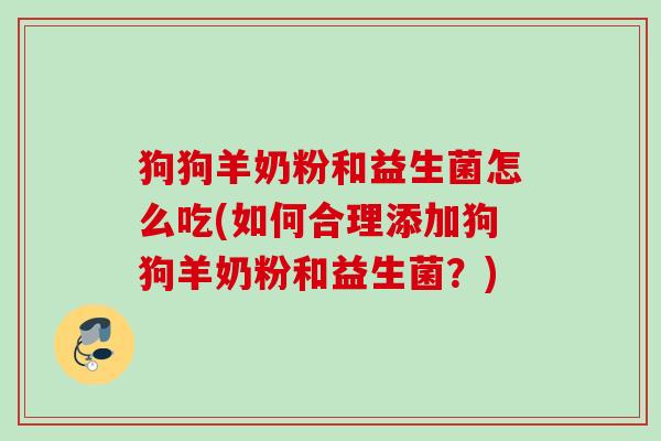 狗狗羊奶粉和益生菌怎么吃(如何合理添加狗狗羊奶粉和益生菌?) 狗狗羊奶粉和益生菌怎么吃(如何合理添加狗狗羊奶粉和益生菌?)