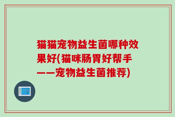 猫猫宠物益生菌哪种效果好(猫咪肠胃好帮手——宠物益生菌推荐) 猫猫宠物益生菌哪种效果好(猫咪肠胃好帮手——宠物益生菌推荐)