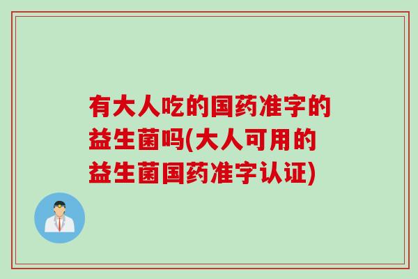 有大人吃的国药准字的益生菌吗(大人可用的益生菌国药准字认证) 有大人吃的国药准字的益生菌吗(大人可用的益生菌国药准字认证)