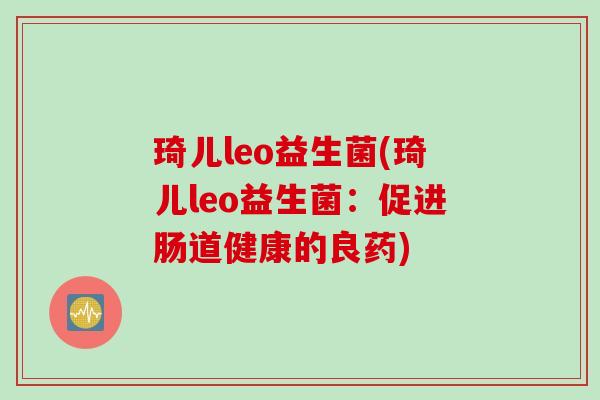 琦儿leo益生菌(琦儿leo益生菌:促进肠道健康的良药) 琦儿leo益生菌(琦儿leo益生菌:促进肠道健康的良药)