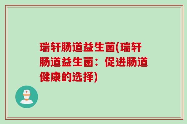 瑞轩肠道益生菌(瑞轩肠道益生菌:促进肠道健康的选择) 瑞轩肠道益生菌(瑞轩肠道益生菌:促进肠道健康的选择)