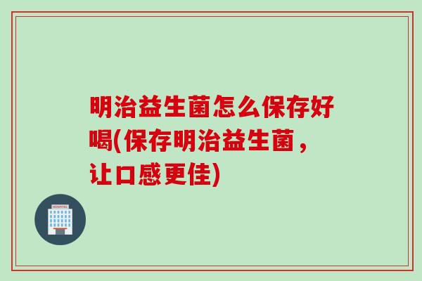 明益生菌怎么保存好喝(保存明益生菌,让口感更佳) 明益生菌怎么保存好喝(保存明益生菌,让口感更佳)