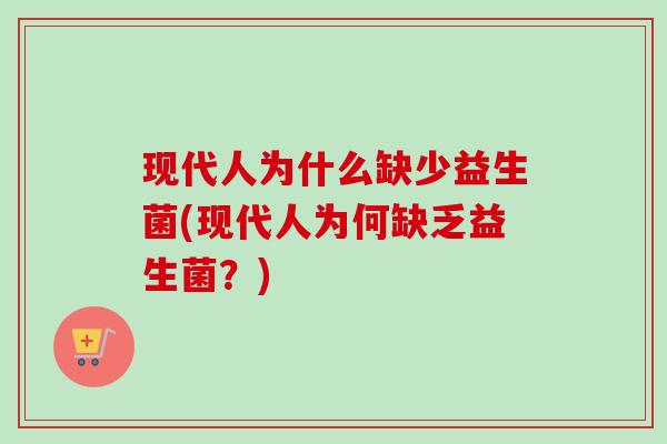 现代人为什么缺少益生菌(现代人为何缺乏益生菌？)