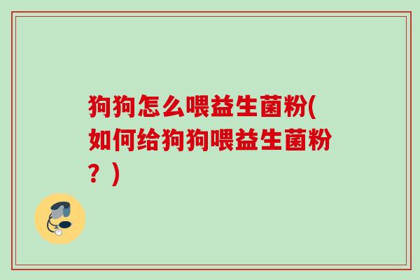 狗狗怎么喂益生菌粉(如何给狗狗喂益生菌粉?) 狗狗怎么喂益生菌粉(如何给狗狗喂益生菌粉?)