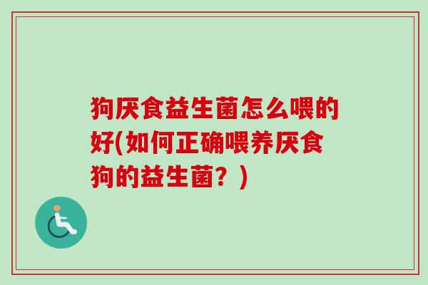 狗厌食益生菌怎么喂的好(如何正确喂养厌食狗的益生菌?) 狗厌食益生菌怎么喂的好(如何正确喂养厌食狗的益生菌?)