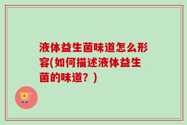 液体益生菌味道怎么形容(如何描述液体益生菌的味道?) 液体益生菌味道怎么形容(如何描述液体益生菌的味道?)