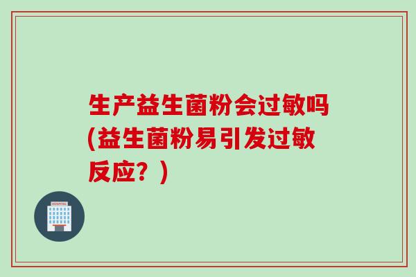 生产益生菌粉会吗(益生菌粉易引发反应?) 生产益生菌粉会吗(益生菌粉易引发反应?)