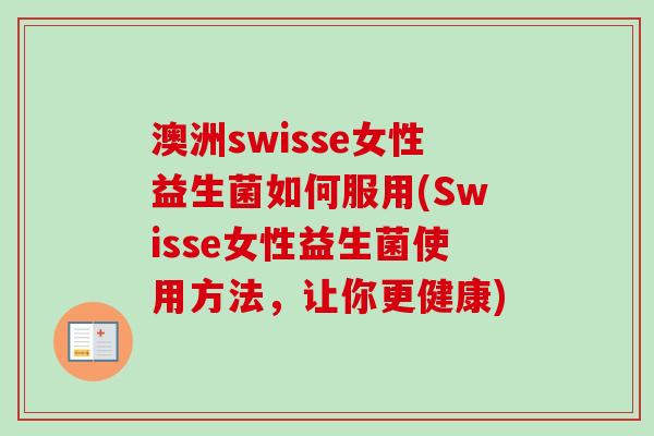澳洲swisse女性益生菌如何服用(Swisse女性益生菌使用方法,让你更健康) 澳洲swisse女性益生菌如何服用(Swisse女性益生菌使用方法,让你更健康)