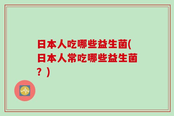 日本人吃哪些益生菌(日本人常吃哪些益生菌?) 日本人吃哪些益生菌(日本人常吃哪些益生菌?)