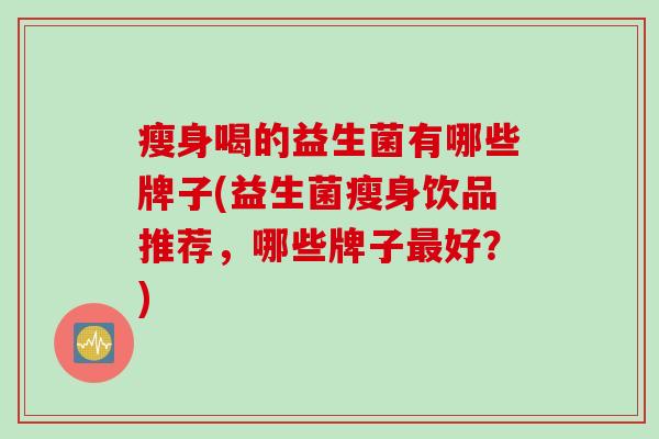 瘦身喝的益生菌有哪些牌子(益生菌瘦身饮品推荐,哪些牌子好?) 瘦身喝的益生菌有哪些牌子(益生菌瘦身饮品推荐,哪些牌子好?)