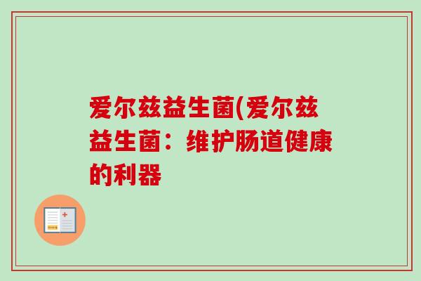 爱尔兹益生菌(爱尔兹益生菌:维护肠道健康的利器 爱尔兹益生菌(爱尔兹益生菌:维护肠道健康的利器