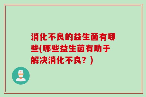 的益生菌有哪些(哪些益生菌有助于解决?) 的益生菌有哪些(哪些益生菌有助于解决?)