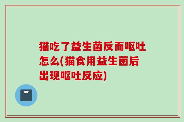 猫吃了益生菌反而怎么(猫食用益生菌后出现反应)