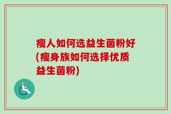 瘦人如何选益生菌粉好(瘦身族如何选择优质益生菌粉) 瘦人如何选益生菌粉好(瘦身族如何选择优质益生菌粉)