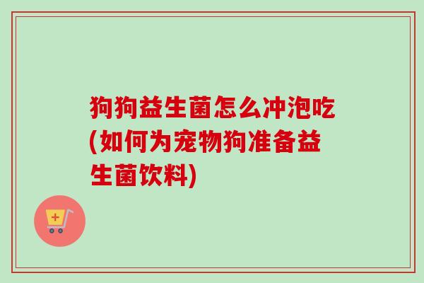 狗狗益生菌怎么冲泡吃(如何为宠物狗准备益生菌饮料) 狗狗益生菌怎么冲泡吃(如何为宠物狗准备益生菌饮料)