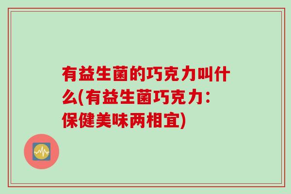 有益生菌的巧克力叫什么(有益生菌巧克力：保健美味两相宜)