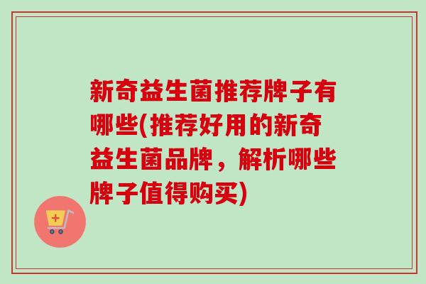 新奇益生菌推荐牌子有哪些(推荐好用的新奇益生菌品牌,解析哪些牌子值得购买) 新奇益生菌推荐牌子有哪些(推荐好用的新奇益生菌品牌,解析哪些牌子值得购买)