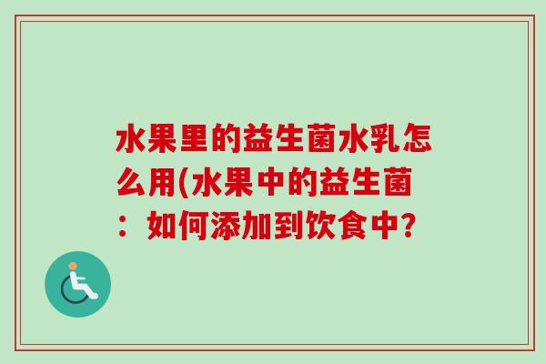 水果里的益生菌水乳怎么用(水果中的益生菌:如何添加到饮食中? 水果里的益生菌水乳怎么用(水果中的益生菌:如何添加到饮食中?