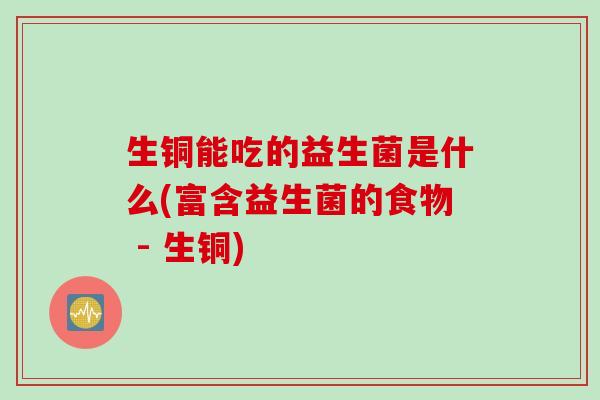 生铜能吃的益生菌是什么(富含益生菌的食物 - 生铜)