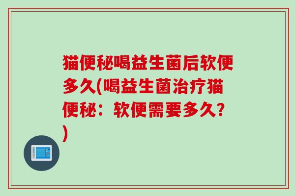 猫喝益生菌后软便多久(喝益生菌猫：软便需要多久？)
