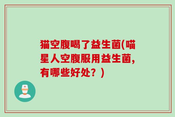 猫空腹喝了益生菌(喵星人空腹服用益生菌,有哪些好处?) 猫空腹喝了益生菌(喵星人空腹服用益生菌,有哪些好处?)