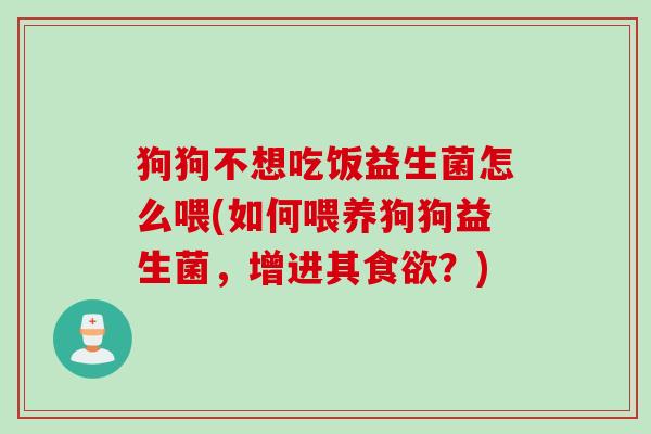 狗狗不想吃饭益生菌怎么喂(如何喂养狗狗益生菌,增进其?) 狗狗不想吃饭益生菌怎么喂(如何喂养狗狗益生菌,增进其?)