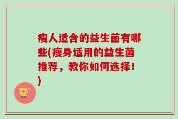 瘦人适合的益生菌有哪些(瘦身适用的益生菌推荐，教你如何选择！)