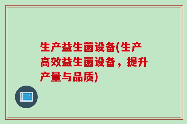 生产益生菌设备(生产高效益生菌设备，提升产量与品质)