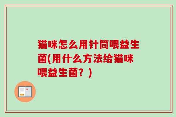 猫咪怎么用针筒喂益生菌(用什么方法给猫咪喂益生菌？)