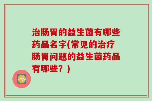 肠胃的益生菌有哪些药品名字(常见的肠胃问题的益生菌药品有哪些?) 肠胃的益生菌有哪些药品名字(常见的肠胃问题的益生菌药品有哪些?)