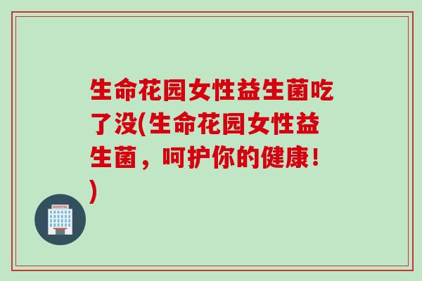 生命花园女性益生菌吃了没(生命花园女性益生菌,呵护你的健康!) 生命花园女性益生菌吃了没(生命花园女性益生菌,呵护你的健康!)