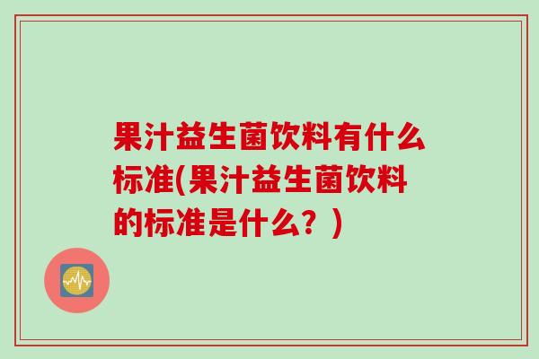 果汁益生菌饮料有什么标准(果汁益生菌饮料的标准是什么?) 果汁益生菌饮料有什么标准(果汁益生菌饮料的标准是什么?)