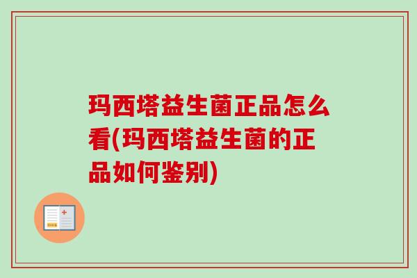 玛西塔益生菌正品怎么看(玛西塔益生菌的正品如何鉴别)