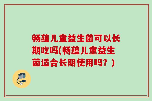 畅蕴儿童益生菌可以长期吃吗(畅蕴儿童益生菌适合长期使用吗?) 畅蕴儿童益生菌可以长期吃吗(畅蕴儿童益生菌适合长期使用吗?)