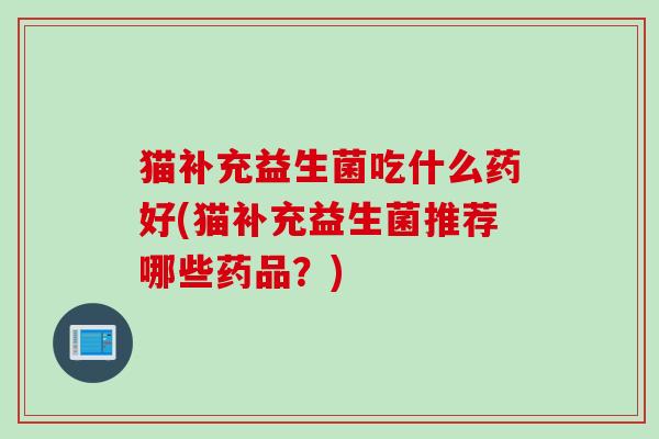 猫补充益生菌吃什么药好(猫补充益生菌推荐哪些药品?) 猫补充益生菌吃什么药好(猫补充益生菌推荐哪些药品?)