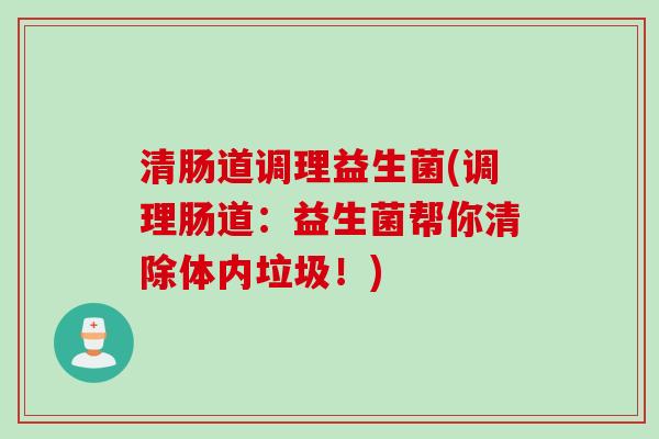 清肠道调理益生菌(调理肠道：益生菌帮你清除体内垃圾！)