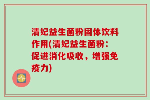 清妃益生菌粉固体饮料作用(清妃益生菌粉:促进消化吸收,增强力) 清妃益生菌粉固体饮料作用(清妃益生菌粉:促进消化吸收,增强力)