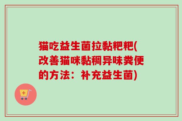 猫吃益生菌拉黏粑粑(改善猫咪黏稠异味粪便的方法:补充益生菌) 猫吃益生菌拉黏粑粑(改善猫咪黏稠异味粪便的方法:补充益生菌)