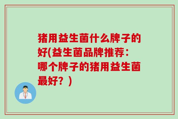 猪用益生菌什么牌子的好(益生菌品牌推荐:哪个牌子的猪用益生菌好?) 猪用益生菌什么牌子的好(益生菌品牌推荐:哪个牌子的猪用益生菌好?)