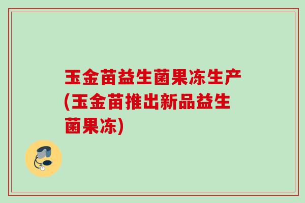 玉金苗益生菌果冻生产(玉金苗推出新品益生菌果冻) 玉金苗益生菌果冻生产(玉金苗推出新品益生菌果冻)