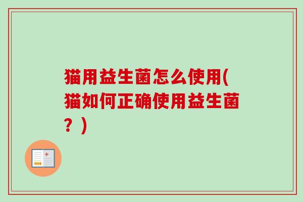 猫用益生菌怎么使用(猫如何正确使用益生菌?) 猫用益生菌怎么使用(猫如何正确使用益生菌?)